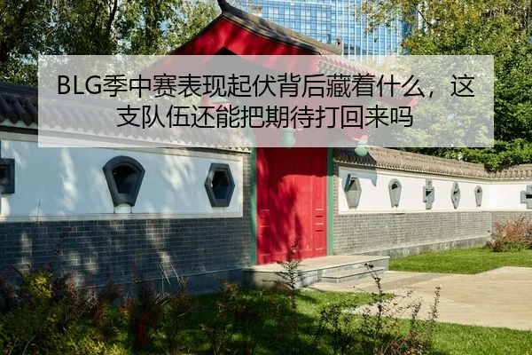 BLG季中赛表现起伏背后藏着什么，这支队伍还能把期待打回来吗