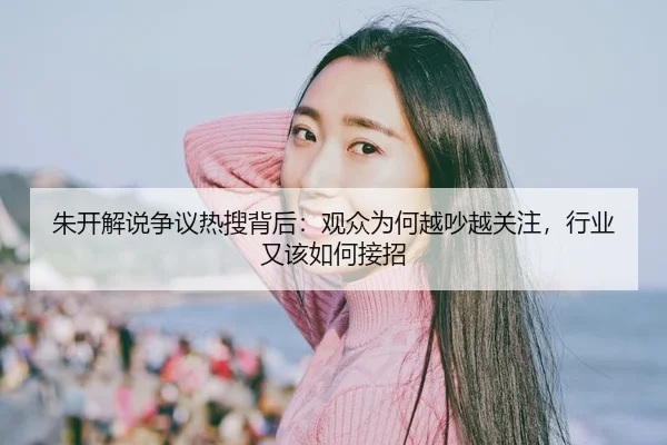 朱开解说争议热搜背后：观众为何越吵越关注，行业又该如何接招